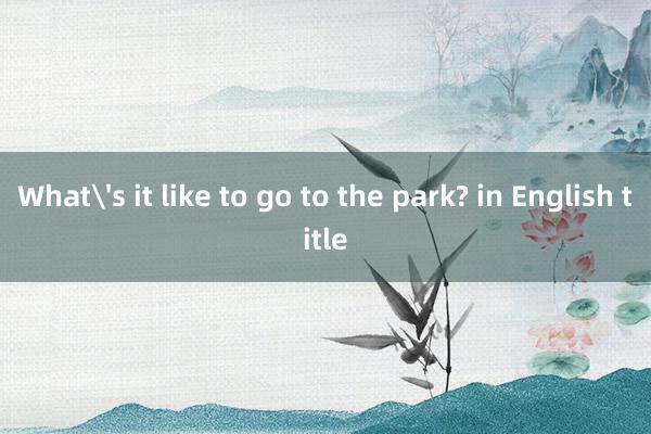 What's it like to go to the park? in English title