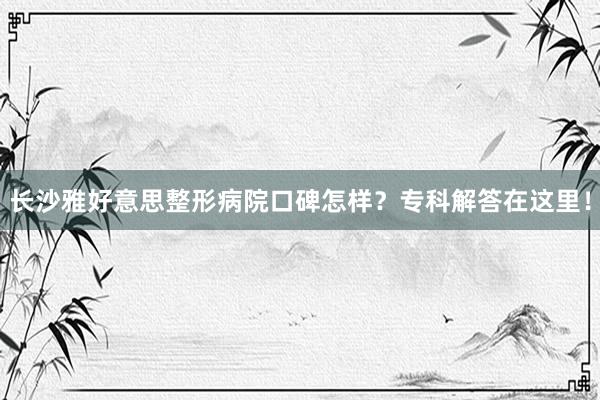 长沙雅好意思整形病院口碑怎样?专科解答在这里!