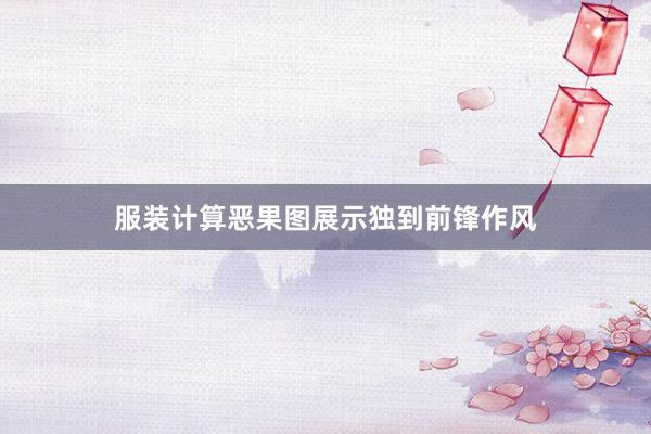 服装计算恶果图展示独到前锋作风