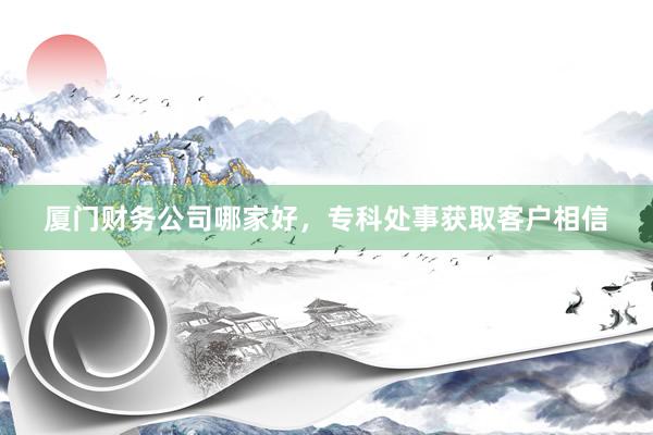 厦门财务公司哪家好,专科处事获取客户相信