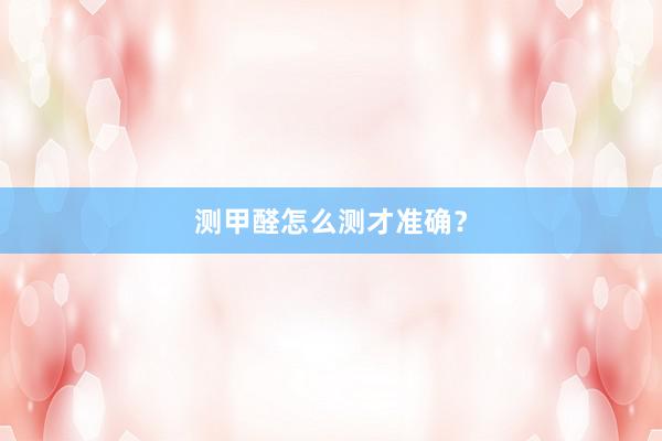 测甲醛怎么测才准确?