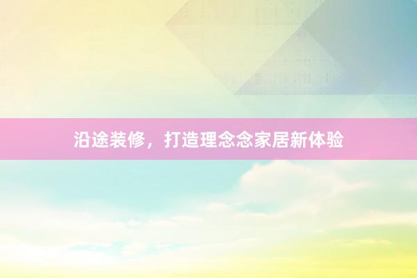 沿途装修,打造理念念家居新体验